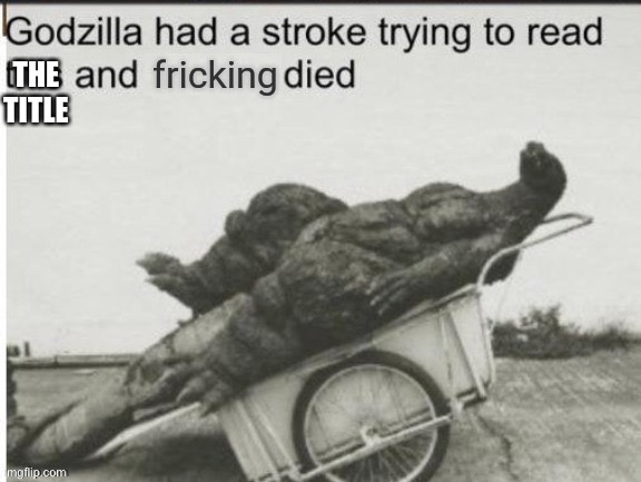 Godzilla had a stroke trying to read this and fricking died | THE TITLE | image tagged in godzilla had a stroke trying to read this and fricking died | made w/ Imgflip meme maker