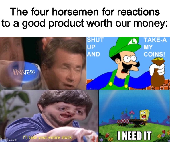 They’re all very good :D | The four horsemen for reactions to a good product worth our money: | made w/ Imgflip meme maker