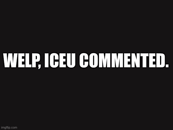 bye | WELP, ICEU COMMENTED. | made w/ Imgflip meme maker