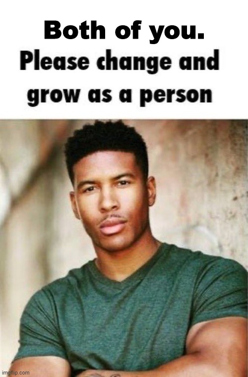 Both of you. Please change and grow as a person | image tagged in both of you please change and grow as a person | made w/ Imgflip meme maker