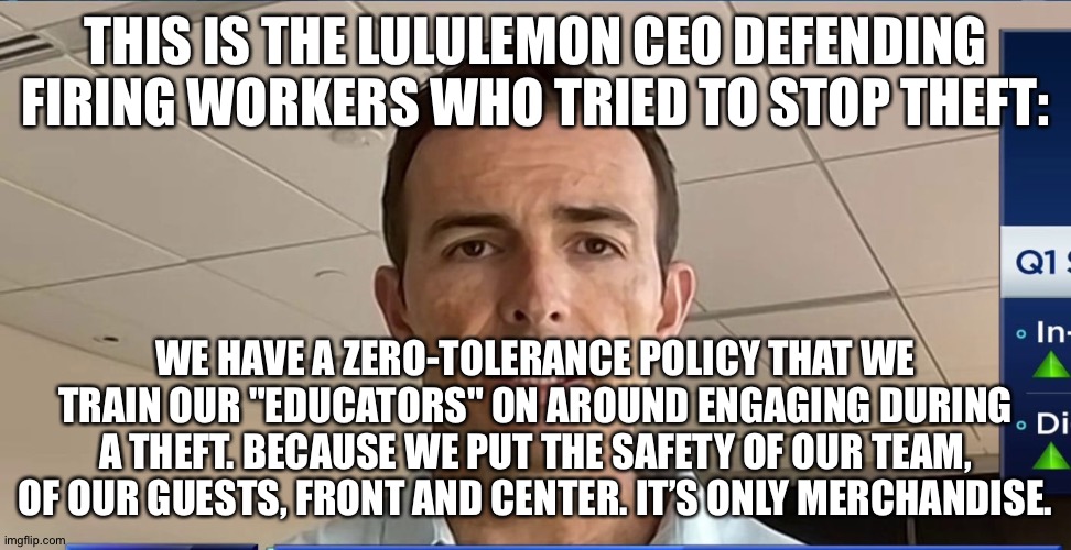 One job - back your sales clerks ("educators") but no, you won't back them | THIS IS THE LULULEMON CEO DEFENDING FIRING WORKERS WHO TRIED TO STOP THEFT:; WE HAVE A ZERO-TOLERANCE POLICY THAT WE TRAIN OUR "EDUCATORS" ON AROUND ENGAGING DURING A THEFT. BECAUSE WE PUT THE SAFETY OF OUR TEAM, OF OUR GUESTS, FRONT AND CENTER. IT’S ONLY MERCHANDISE. | image tagged in memes | made w/ Imgflip meme maker