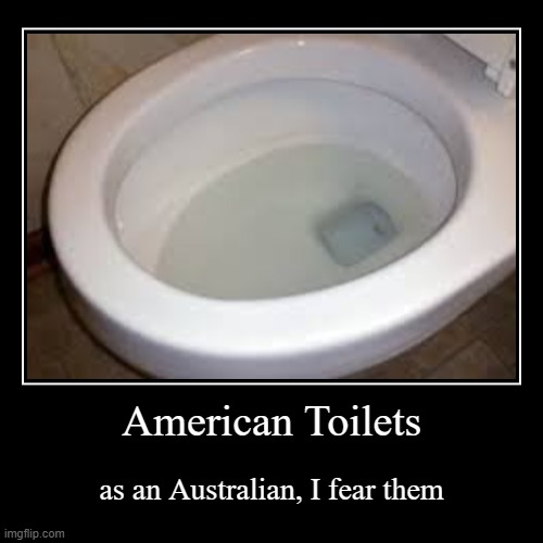 American Toilets | American Toilets | as an Australian, I fear them | image tagged in funny,demotivationals,america,australia,toilet | made w/ Imgflip demotivational maker