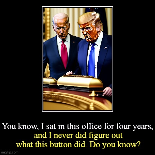 Joe: Aaaaarrrrrggghhh!!! DONNIE, DON'T TOUCH THAT! Trump, forget it. You're never coming back here. | You know, I sat in this office for four years, | and I never did figure out what this button did. Do you know? | image tagged in funny,demotivationals,trump,ignorant,stupid,dumb | made w/ Imgflip demotivational maker