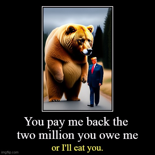 Remembering that Russia is The Trump Organization's main source of funding, since American banks won't touch it. | You pay me back the 
two million you owe me | or I'll eat you. | image tagged in funny,demotivationals,bear,trump,bad,businessman | made w/ Imgflip demotivational maker