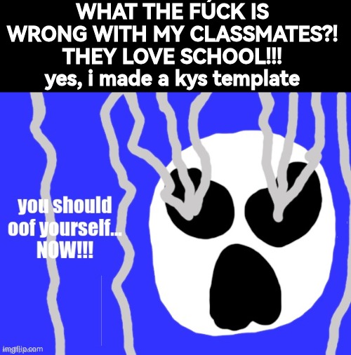 AmbushotIC kys | WHAT THE FÚCK IS WRONG WITH MY CLASSMATES?! THEY LOVE SCHOOL!!!
yes, i made a kys template | image tagged in ambushotic kys | made w/ Imgflip meme maker