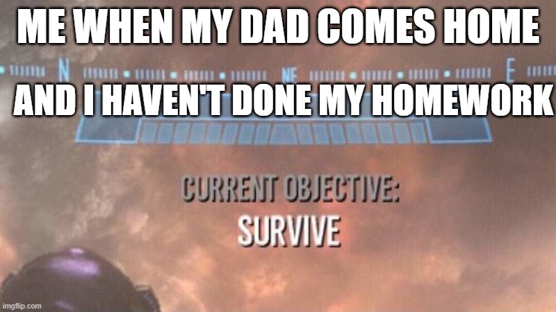 Current Objective: Survive | ME WHEN MY DAD COMES HOME; AND I HAVEN'T DONE MY HOMEWORK | image tagged in current objective survive | made w/ Imgflip meme maker