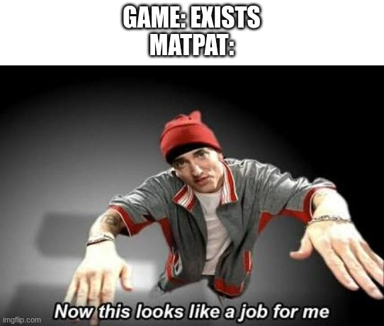 Now this looks like a job for me | GAME: EXISTS
MATPAT: | image tagged in now this looks like a job for me | made w/ Imgflip meme maker