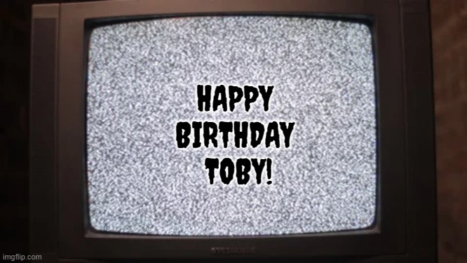 Happy Birthday Toby TV static | HAPPY 
BIRTHDAY 
TOBY! | image tagged in happy birthday,tv | made w/ Imgflip meme maker