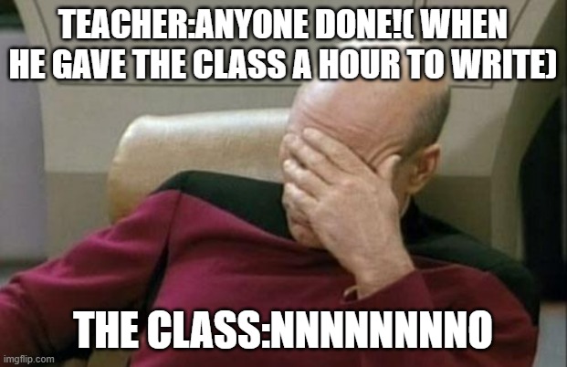 Captain Picard Facepalm | TEACHER:ANYONE DONE!( WHEN HE GAVE THE CLASS A HOUR TO WRITE); THE CLASS:NNNNNNNNO | image tagged in memes,captain picard facepalm | made w/ Imgflip meme maker