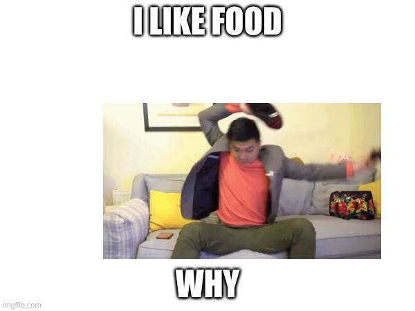 I LIKE FOOD; WHY | image tagged in funny | made w/ Imgflip meme maker