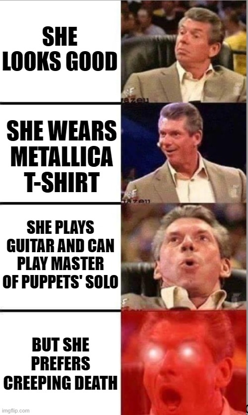 Perfect soulmate | SHE LOOKS GOOD; SHE WEARS METALLICA T-SHIRT; SHE PLAYS GUITAR AND CAN PLAY MASTER OF PUPPETS' SOLO; BUT SHE PREFERS CREEPING DEATH | image tagged in vince mcmahon,metal,metallica,love | made w/ Imgflip meme maker