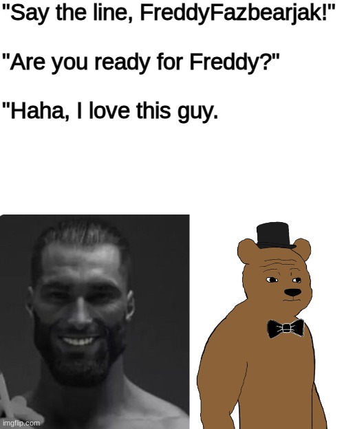 "Say the line, FreddyFazbearjak!"
 
"Are you ready for Freddy?"
 
"Haha, I love this guy. | made w/ Imgflip meme maker