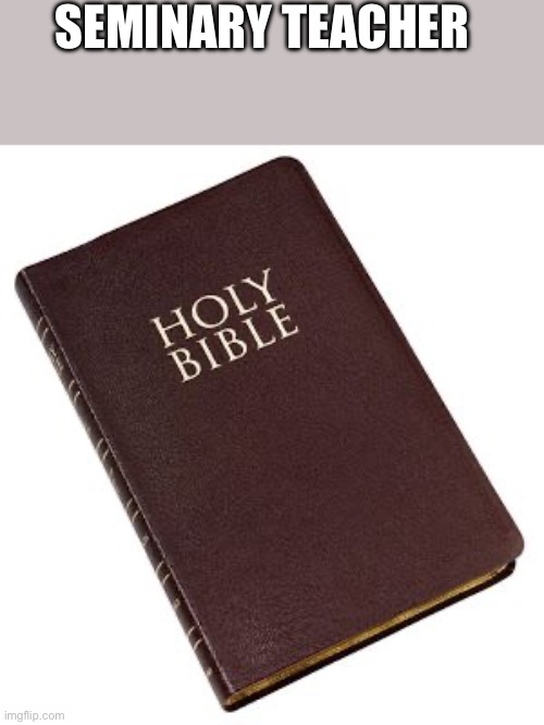 Holy Bible | SEMINARY TEACHER | image tagged in holy bible | made w/ Imgflip meme maker