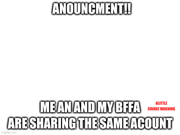 YAAAAY | ANOUNCMENT!! ME AN AND MY BFFA ARE SHARING THE SAME ACOUNT; ALITTLE CRINGE WARNING | image tagged in blank white template,why are you reading this,anonymous | made w/ Imgflip meme maker
