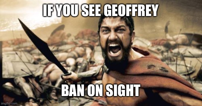 Sparta Leonidas | IF YOU SEE GEOFFREY; BAN ON SIGHT | image tagged in memes,sparta leonidas | made w/ Imgflip meme maker