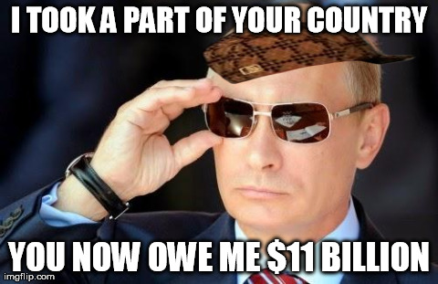 I TOOK A PART OF YOUR COUNTRY YOU NOW OWE ME $11 BILLION | image tagged in scumbag putin,scumbag | made w/ Imgflip meme maker