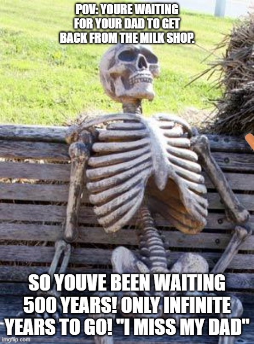 IM WAITING!! | POV: YOURE WAITING FOR YOUR DAD TO GET BACK FROM THE MILK SHOP. SO YOUVE BEEN WAITING 500 YEARS! ONLY INFINITE YEARS TO GO! "I MISS MY DAD" | image tagged in memes,waiting skeleton | made w/ Imgflip meme maker