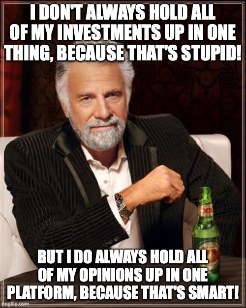 The Most Interesting Man In The World Meme | I DON'T ALWAYS HOLD ALL OF MY INVESTMENTS UP IN ONE THING, BECAUSE THAT'S STUPID! BUT I DO ALWAYS HOLD ALL OF MY OPINIONS UP IN ONE PLATFORM, BECAUSE THAT'S SMART! | image tagged in memes,the most interesting man in the world | made w/ Imgflip meme maker