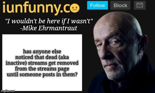 iUnFunny's Mike Ehrmantraut template | has anyone else noticed that dead (aka inactive) streams get removed from the streams page until someone posts in them? | image tagged in iunfunny's mike ehrmantraut template | made w/ Imgflip meme maker