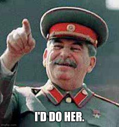 Stalin says | I'D DO HER. | image tagged in stalin says | made w/ Imgflip meme maker