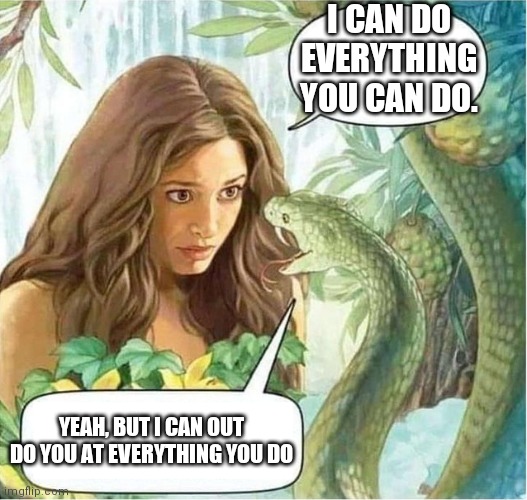 Eve and the Serpent in the Garden of Eden | I CAN DO EVERYTHING YOU CAN DO. YEAH, BUT I CAN OUT DO YOU AT EVERYTHING YOU DO | image tagged in eve and the serpent in the garden of eden | made w/ Imgflip meme maker