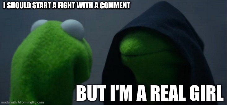 Evil Kermit | I SHOULD START A FIGHT WITH A COMMENT; BUT I'M A REAL GIRL | image tagged in memes,evil kermit | made w/ Imgflip meme maker