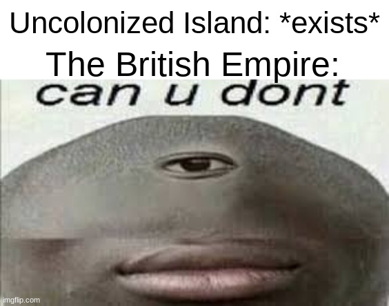 h h h hh h hh h h h h h | Uncolonized Island: *exists*; The British Empire: | image tagged in can you dont,british,memz | made w/ Imgflip meme maker