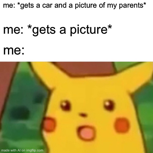 Surprised Pikachu | me: *gets a car and a picture of my parents*; me: *gets a picture*; me: | image tagged in memes,surprised pikachu | made w/ Imgflip meme maker