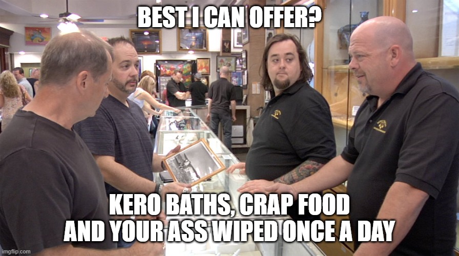 Pawn Stars | BEST I CAN OFFER? KERO BATHS, CRAP FOOD AND YOUR ASS WIPED ONCE A DAY | image tagged in pawn stars | made w/ Imgflip meme maker