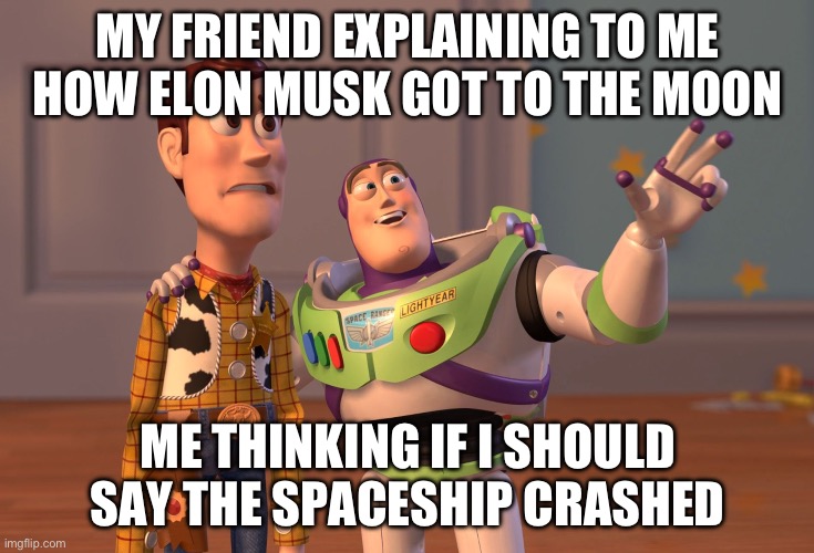 X, X Everywhere | MY FRIEND EXPLAINING TO ME HOW ELON MUSK GOT TO THE MOON; ME THINKING IF I SHOULD SAY THE SPACESHIP CRASHED | image tagged in memes,x x everywhere | made w/ Imgflip meme maker