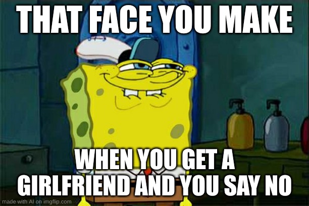Don't You Squidward | THAT FACE YOU MAKE; WHEN YOU GET A GIRLFRIEND AND YOU SAY NO | image tagged in memes,don't you squidward | made w/ Imgflip meme maker