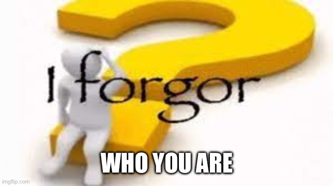 I forgor | WHO YOU ARE | image tagged in i forgor | made w/ Imgflip meme maker