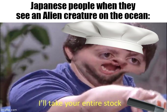 Snails are delicious | Japanese people when they see an Alien creature on the ocean: | image tagged in i'll take your entire stock,japan,memes,idk | made w/ Imgflip meme maker