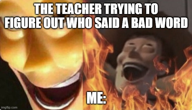 Teachers. | THE TEACHER TRYING TO FIGURE OUT WHO SAID A BAD WORD; ME: | image tagged in satanic woody no spacing,goofy,school,not really a gif | made w/ Imgflip meme maker