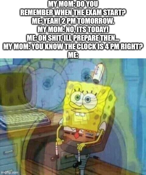 Panic! | MY MOM: DO YOU REMEMBER WHEN THE EXAM START?
ME: YEAH! 2 PM TOMORROW.
MY MOM: NO, ITS TODAY!
ME: OH SHIT, ILL PREPARE THEN...
MY MOM: YOU KNOW THE CLOCK IS 4 PM RIGHT?
ME: | image tagged in spongebob panic inside,panic,exam,funny,memes,dank memes | made w/ Imgflip meme maker