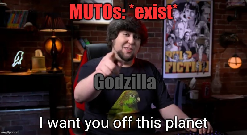 G14 | MUTOs: *exist*; Godzilla | image tagged in i want you off this planet,godzilla,kaiju | made w/ Imgflip meme maker