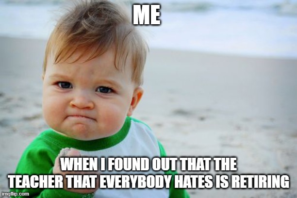 Success Kid Original Meme | ME; WHEN I FOUND OUT THAT THE TEACHER THAT EVERYBODY HATES IS RETIRING | image tagged in memes,success kid original | made w/ Imgflip meme maker