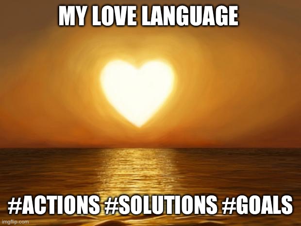 Love | MY LOVE LANGUAGE; #ACTIONS #SOLUTIONS #GOALS | image tagged in love | made w/ Imgflip meme maker