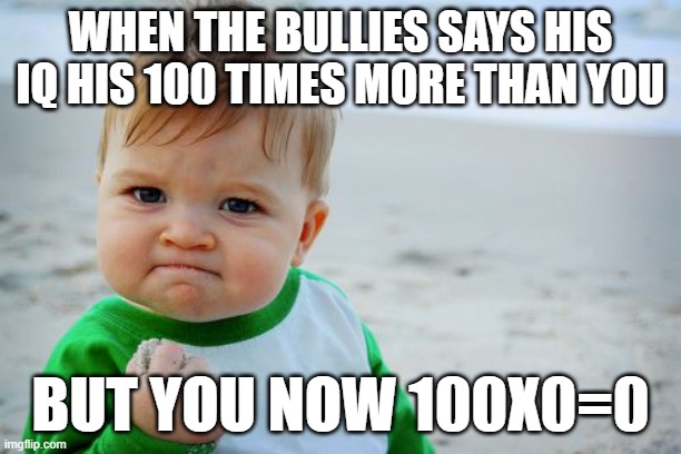 W | WHEN THE BULLIES SAYS HIS IQ HIS 100 TIMES MORE THAN YOU; BUT YOU NOW 100X0=0 | image tagged in memes,success kid original | made w/ Imgflip meme maker