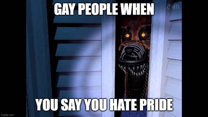 Foxy FNaF 4 | GAY PEOPLE WHEN; YOU SAY YOU HATE PRIDE | image tagged in foxy fnaf 4 | made w/ Imgflip meme maker