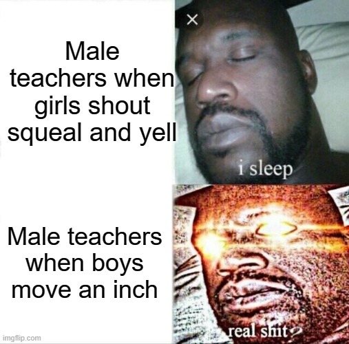 So true | Male teachers when girls shout squeal and yell; Male teachers when boys move an inch | image tagged in memes,sleeping shaq | made w/ Imgflip meme maker
