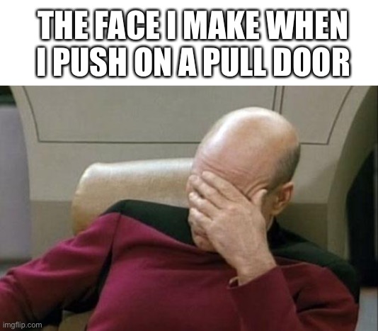 IT IS SO GOD DAM ANNOYING! Can anyone else relate? | THE FACE I MAKE WHEN I PUSH ON A PULL DOOR | image tagged in memes,captain picard facepalm | made w/ Imgflip meme maker