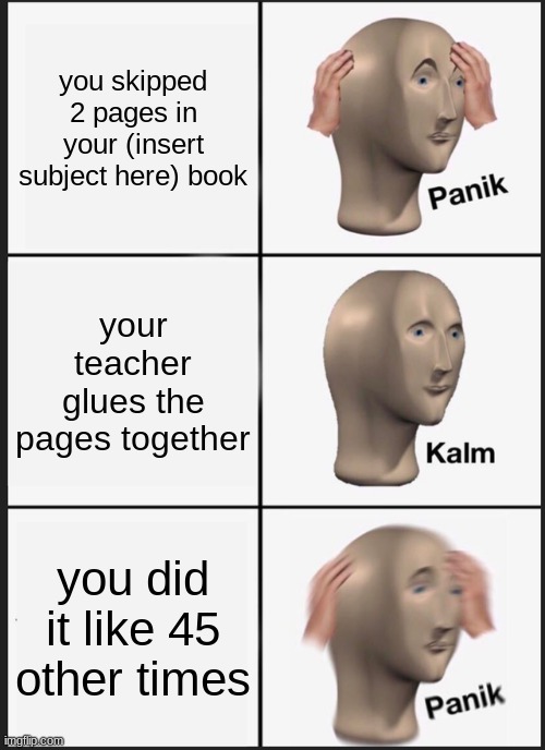 Panik Kalm Panik Meme | you skipped 2 pages in your (insert subject here) book; your teacher glues the pages together; you did it like 45 other times | image tagged in memes,panik kalm panik | made w/ Imgflip meme maker