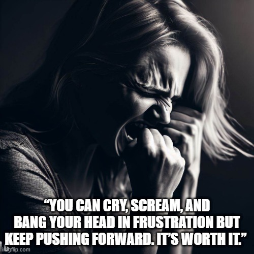 Push through | “YOU CAN CRY, SCREAM, AND BANG YOUR HEAD IN FRUSTRATION BUT KEEP PUSHING FORWARD. IT’S WORTH IT.” | image tagged in motivational,pain,frustration | made w/ Imgflip meme maker