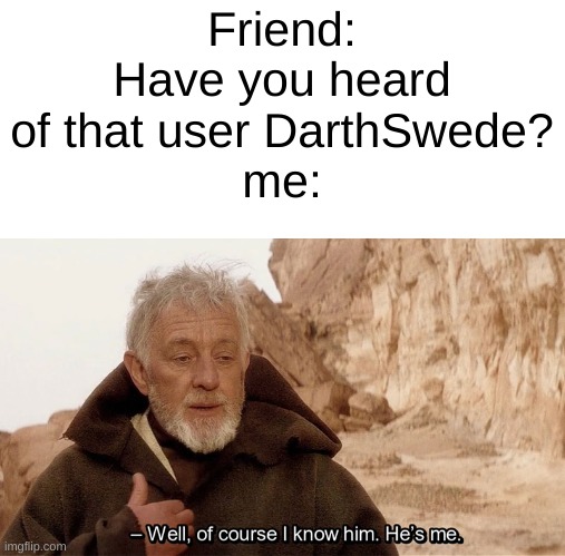 Obi Wan Of course I know him, He‘s me | Friend: Have you heard of that user DarthSwede?
me: | image tagged in obi wan of course i know him he s me | made w/ Imgflip meme maker