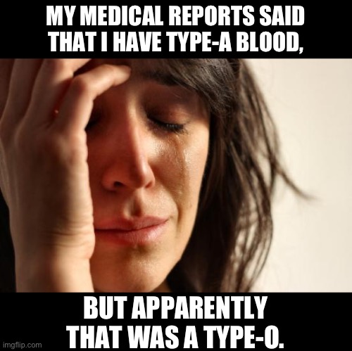 Ooops! | MY MEDICAL REPORTS SAID THAT I HAVE TYPE-A BLOOD, BUT APPARENTLY THAT WAS A TYPE-O. | image tagged in memes,first world problems | made w/ Imgflip meme maker