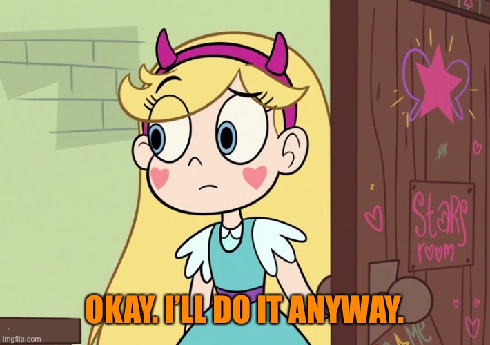 Star Butterfly | OKAY. I’LL DO IT ANYWAY. | image tagged in star butterfly | made w/ Imgflip meme maker