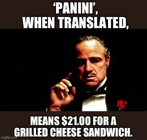 Italian Dad Joke | ‘PANINI’, WHEN TRANSLATED, MEANS $21.00 FOR A GRILLED CHEESE SANDWICH. | image tagged in godfather meme 2 | made w/ Imgflip meme maker