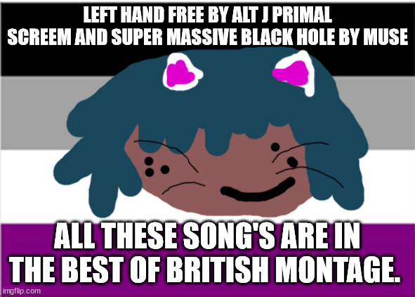 No one from linkinpark will die tomorrow | LEFT HAND FREE BY ALT J PRIMAL SCREEM AND SUPER MASSIVE BLACK HOLE BY MUSE; ALL THESE SONG'S ARE IN THE BEST OF BRITISH MONTAGE. | image tagged in asexual flag | made w/ Imgflip meme maker