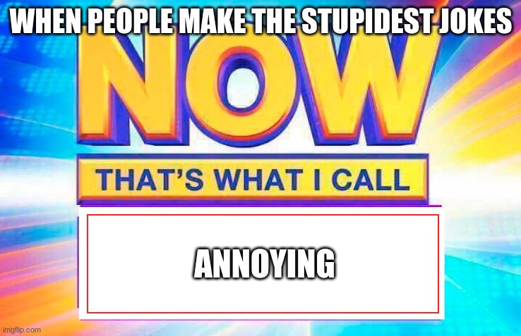 Isn't it true? | WHEN PEOPLE MAKE THE STUPIDEST JOKES; ANNOYING | image tagged in now that s what i call | made w/ Imgflip meme maker